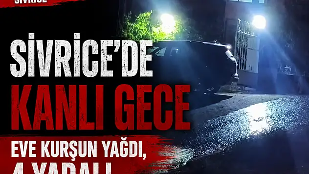 Sivrice'de Kanlı Gece: Eve Kurşun Yağdı, 4 Yaralı..